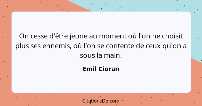 On cesse d'être jeune au moment où l'on ne choisit plus ses ennemis, où l'on se contente de ceux qu'on a sous la main.... - Emil Cioran