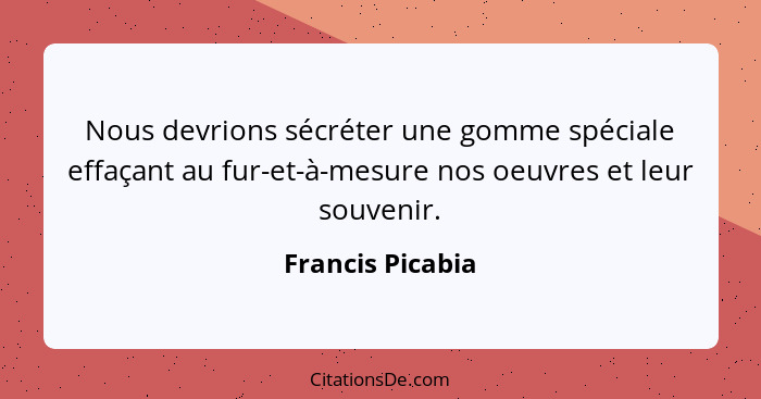 Nous devrions sécréter une gomme spéciale effaçant au fur-et-à-mesure nos oeuvres et leur souvenir.... - Francis Picabia