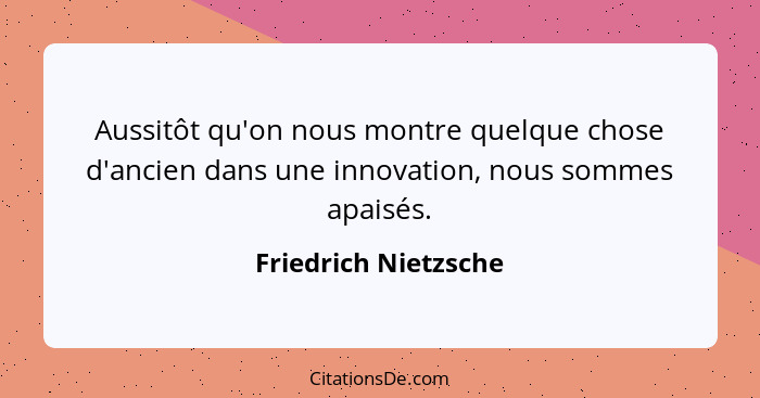 Aussitôt qu'on nous montre quelque chose d'ancien dans une innovation, nous sommes apaisés.... - Friedrich Nietzsche