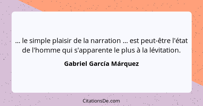 ... le simple plaisir de la narration ... est peut-être l'état de l'homme qui s'apparente le plus à la lévitation.... - Gabriel García Márquez