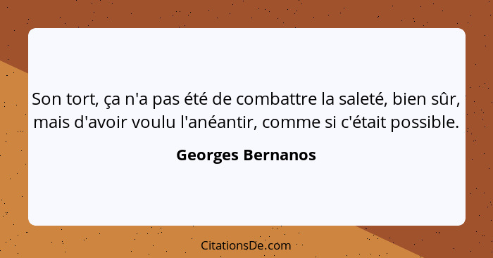 Son tort, ça n'a pas été de combattre la saleté, bien sûr, mais d'avoir voulu l'anéantir, comme si c'était possible.... - Georges Bernanos