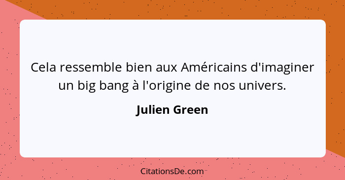 Cela ressemble bien aux Américains d'imaginer un big bang à l'origine de nos univers.... - Julien Green