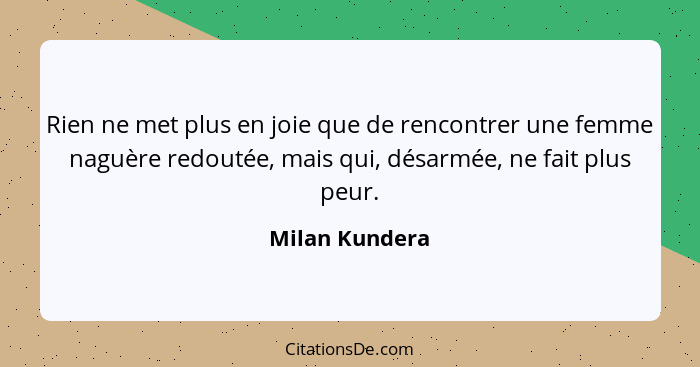 Rien ne met plus en joie que de rencontrer une femme naguère redoutée, mais qui, désarmée, ne fait plus peur.... - Milan Kundera