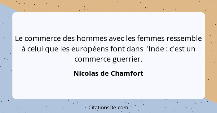Le commerce des hommes avec les femmes ressemble à celui que les européens font dans l'Inde : c'est un commerce guerrier.... - Nicolas de Chamfort