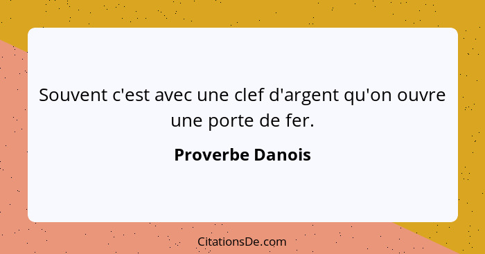 Souvent c'est avec une clef d'argent qu'on ouvre une porte de fer.... - Proverbe Danois