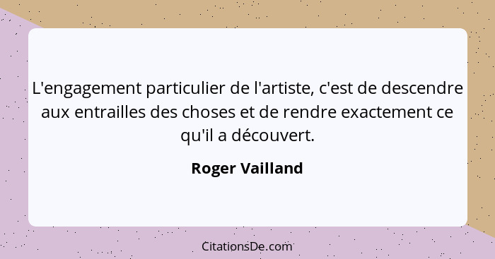 L'engagement particulier de l'artiste, c'est de descendre aux entrailles des choses et de rendre exactement ce qu'il a découvert.... - Roger Vailland