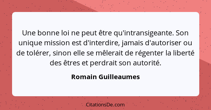 Une bonne loi ne peut être qu'intransigeante. Son unique mission est d'interdire, jamais d'autoriser ou de tolérer, sinon elle se... - Romain Guilleaumes