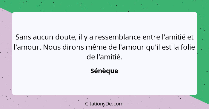 Sans aucun doute, il y a ressemblance entre l'amitié et l'amour. Nous dirons même de l'amour qu'il est la folie de l'amitié.... - Sénèque