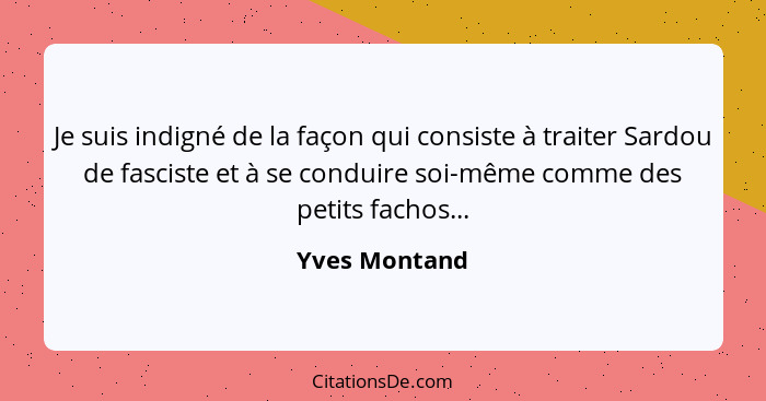 Je suis indigné de la façon qui consiste à traiter Sardou de fasciste et à se conduire soi-même comme des petits fachos...... - Yves Montand