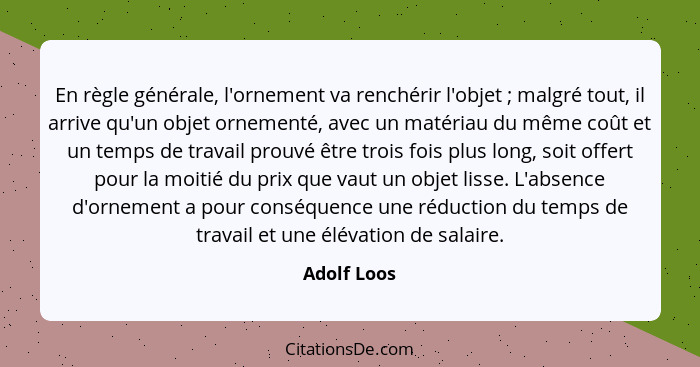 En règle générale, l'ornement va renchérir l'objet ; malgré tout, il arrive qu'un objet ornementé, avec un matériau du même coût et... - Adolf Loos