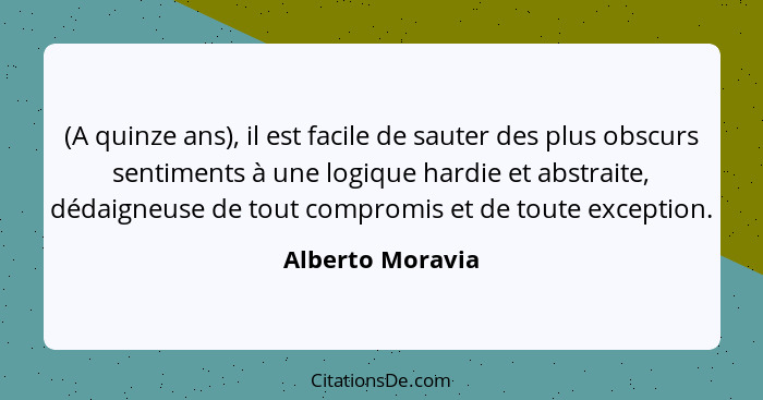(A quinze ans), il est facile de sauter des plus obscurs sentiments à une logique hardie et abstraite, dédaigneuse de tout compromis... - Alberto Moravia