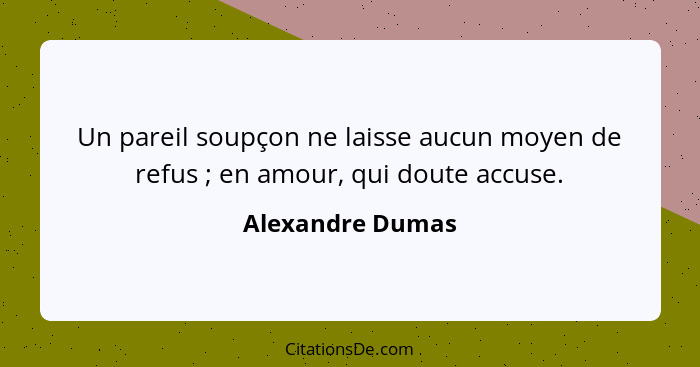 Un pareil soupçon ne laisse aucun moyen de refus ; en amour, qui doute accuse.... - Alexandre Dumas
