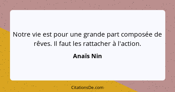 Notre vie est pour une grande part composée de rêves. Il faut les rattacher à l'action.... - Anaïs Nin