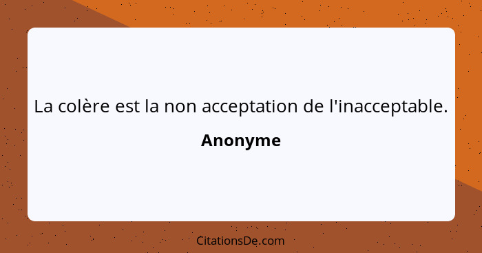 La colère est la non acceptation de l'inacceptable.... - Anonyme