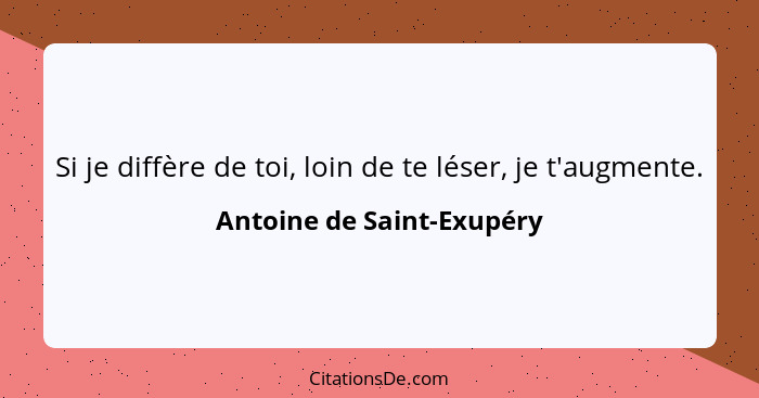 Si je diffère de toi, loin de te léser, je t'augmente.... - Antoine de Saint-Exupéry