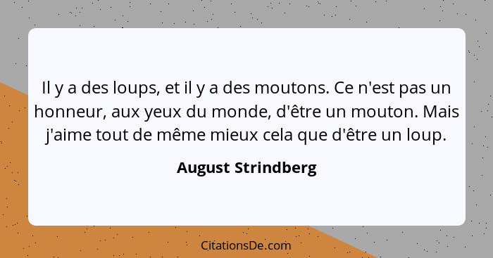 Il y a des loups, et il y a des moutons. Ce n'est pas un honneur, aux yeux du monde, d'être un mouton. Mais j'aime tout de même mi... - August Strindberg