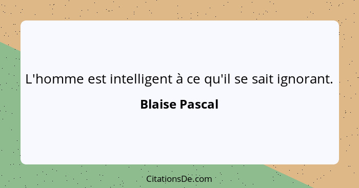 L'homme est intelligent à ce qu'il se sait ignorant.... - Blaise Pascal