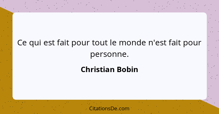 Ce qui est fait pour tout le monde n'est fait pour personne.... - Christian Bobin