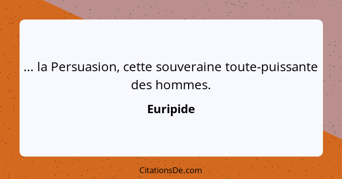 ... la Persuasion, cette souveraine toute-puissante des hommes.... - Euripide