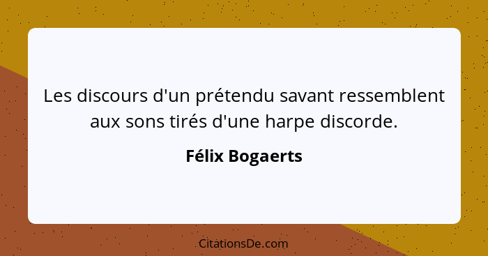 Les discours d'un prétendu savant ressemblent aux sons tirés d'une harpe discorde.... - Félix Bogaerts