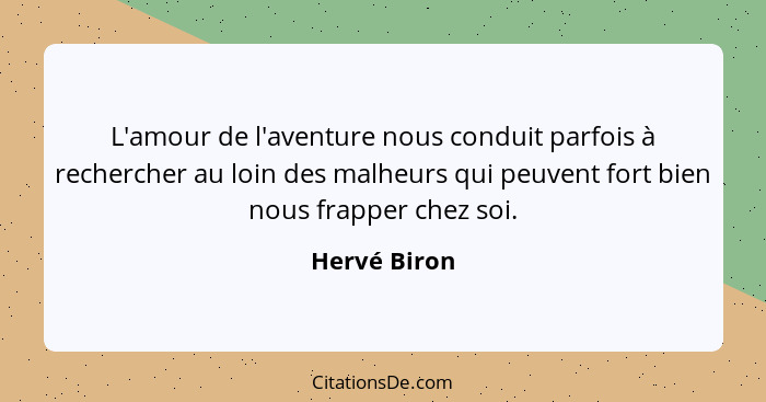 L'amour de l'aventure nous conduit parfois à rechercher au loin des malheurs qui peuvent fort bien nous frapper chez soi.... - Hervé Biron