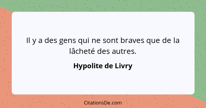Il y a des gens qui ne sont braves que de la lâcheté des autres.... - Hypolite de Livry