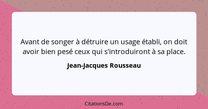 Avant de songer à détruire un usage établi, on doit avoir bien pesé ceux qui s'introduiront à sa place.... - Jean-Jacques Rousseau