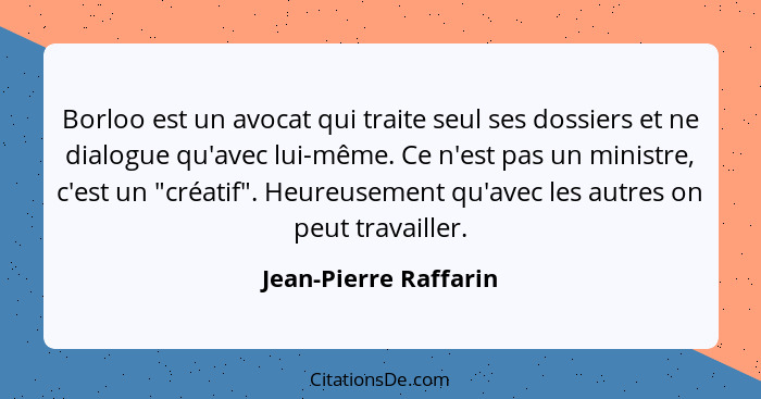 Borloo est un avocat qui traite seul ses dossiers et ne dialogue qu'avec lui-même. Ce n'est pas un ministre, c'est un "créatif"... - Jean-Pierre Raffarin