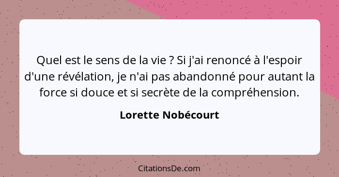 Quel est le sens de la vie ? Si j'ai renoncé à l'espoir d'une révélation, je n'ai pas abandonné pour autant la force si douce... - Lorette Nobécourt