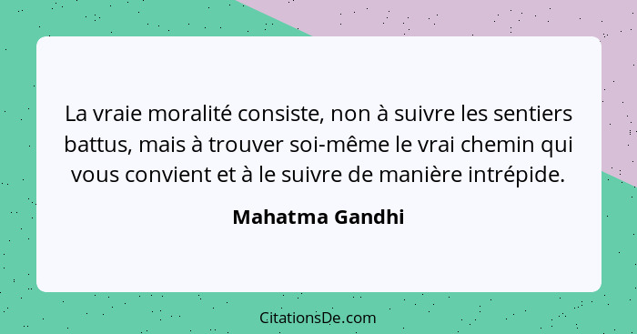 La vraie moralité consiste, non à suivre les sentiers battus, mais à trouver soi-même le vrai chemin qui vous convient et à le suivre... - Mahatma Gandhi