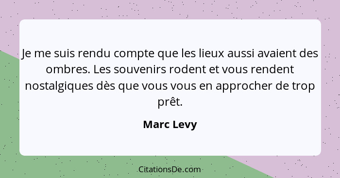 Je me suis rendu compte que les lieux aussi avaient des ombres. Les souvenirs rodent et vous rendent nostalgiques dès que vous vous en app... - Marc Levy