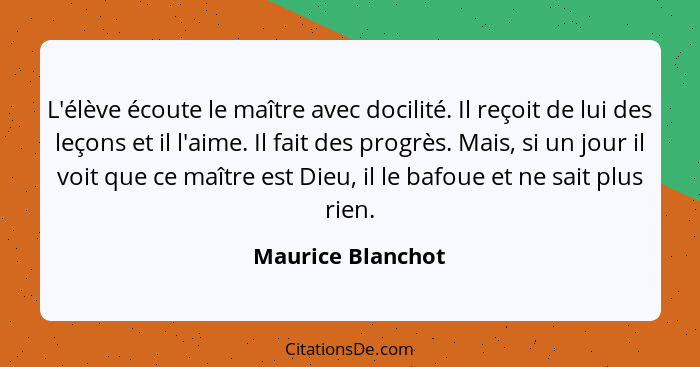 L'élève écoute le maître avec docilité. Il reçoit de lui des leçons et il l'aime. Il fait des progrès. Mais, si un jour il voit que... - Maurice Blanchot