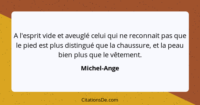 A l'esprit vide et aveuglé celui qui ne reconnait pas que le pied est plus distingué que la chaussure, et la peau bien plus que le vêtem... - Michel-Ange