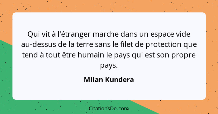 Qui vit à l'étranger marche dans un espace vide au-dessus de la terre sans le filet de protection que tend à tout être humain le pays... - Milan Kundera