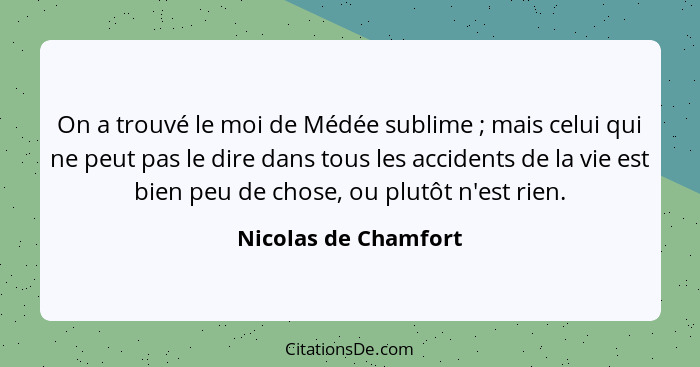 On a trouvé le moi de Médée sublime ; mais celui qui ne peut pas le dire dans tous les accidents de la vie est bien peu de... - Nicolas de Chamfort