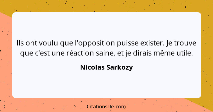 Ils ont voulu que l'opposition puisse exister. Je trouve que c'est une réaction saine, et je dirais même utile.... - Nicolas Sarkozy