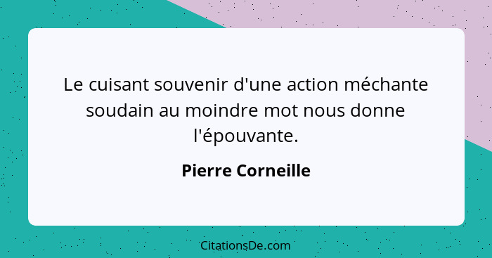 Le cuisant souvenir d'une action méchante soudain au moindre mot nous donne l'épouvante.... - Pierre Corneille