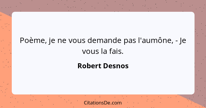 Poème, je ne vous demande pas l'aumône, - Je vous la fais.... - Robert Desnos