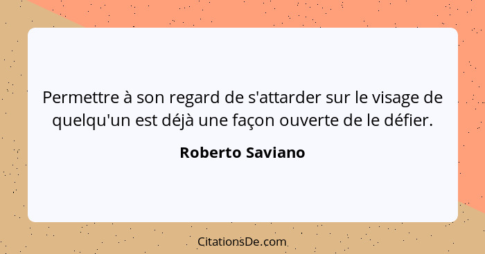 Permettre à son regard de s'attarder sur le visage de quelqu'un est déjà une façon ouverte de le défier.... - Roberto Saviano