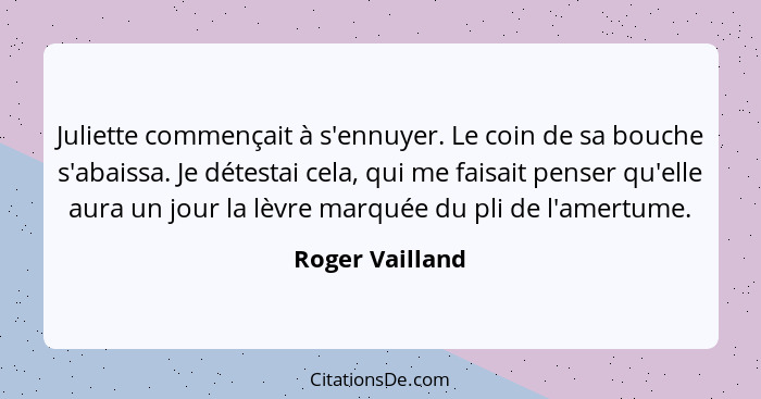 Juliette commençait à s'ennuyer. Le coin de sa bouche s'abaissa. Je détestai cela, qui me faisait penser qu'elle aura un jour la lèvr... - Roger Vailland