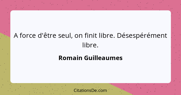 A force d'être seul, on finit libre. Désespérément libre.... - Romain Guilleaumes