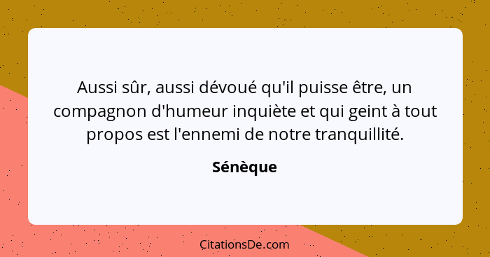 Aussi sûr, aussi dévoué qu'il puisse être, un compagnon d'humeur inquiète et qui geint à tout propos est l'ennemi de notre tranquillité.... - Sénèque