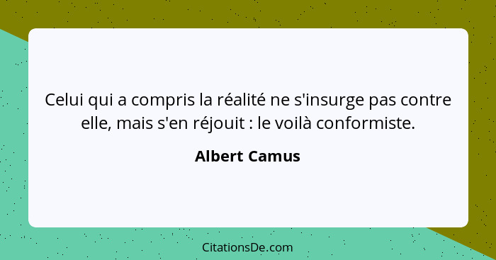 Celui qui a compris la réalité ne s'insurge pas contre elle, mais s'en réjouit : le voilà conformiste.... - Albert Camus