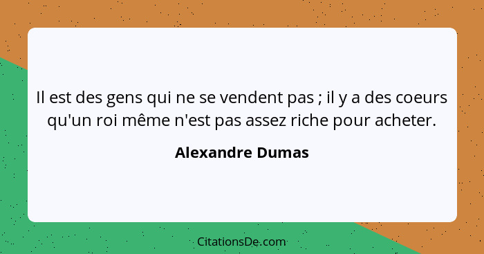 Il est des gens qui ne se vendent pas ; il y a des coeurs qu'un roi même n'est pas assez riche pour acheter.... - Alexandre Dumas