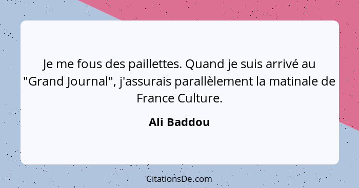 Je me fous des paillettes. Quand je suis arrivé au "Grand Journal", j'assurais parallèlement la matinale de France Culture.... - Ali Baddou