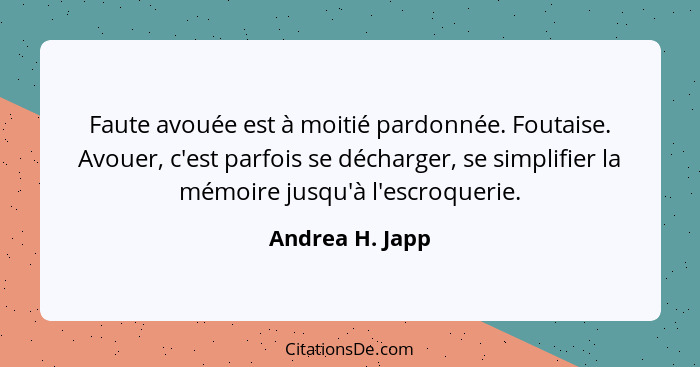 Faute avouée est à moitié pardonnée. Foutaise. Avouer, c'est parfois se décharger, se simplifier la mémoire jusqu'à l'escroquerie.... - Andrea H. Japp