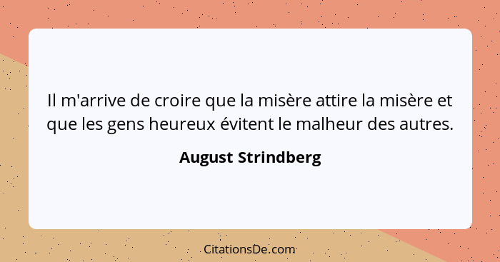 Il m'arrive de croire que la misère attire la misère et que les gens heureux évitent le malheur des autres.... - August Strindberg