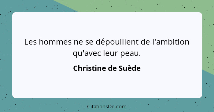 Les hommes ne se dépouillent de l'ambition qu'avec leur peau.... - Christine de Suède