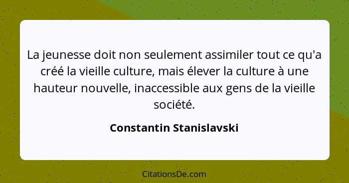 La jeunesse doit non seulement assimiler tout ce qu'a créé la vieille culture, mais élever la culture à une hauteur nouvelle... - Constantin Stanislavski