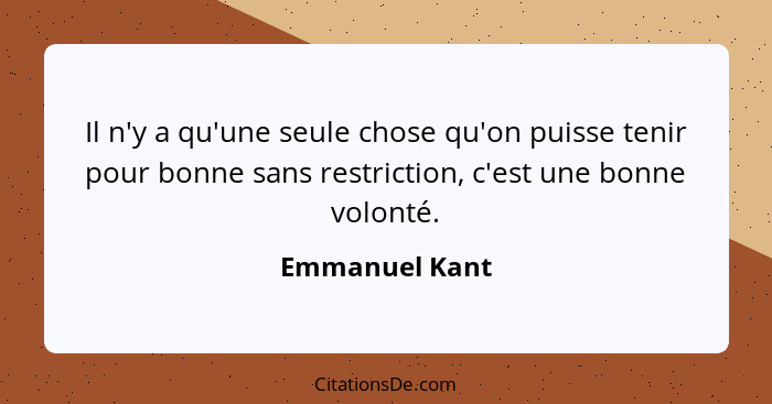 Il n'y a qu'une seule chose qu'on puisse tenir pour bonne sans restriction, c'est une bonne volonté.... - Emmanuel Kant